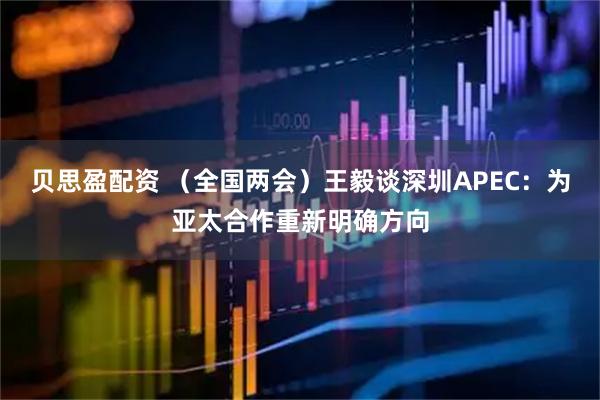 贝思盈配资 （全国两会）王毅谈深圳APEC：为亚太合作重新明确方向