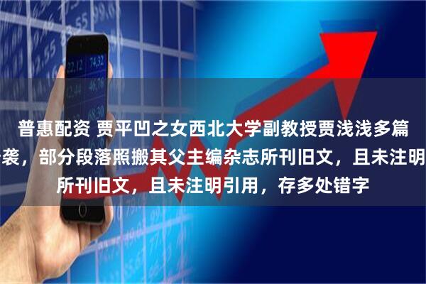 普惠配资 贾平凹之女西北大学副教授贾浅浅多篇论文被指大面积抄袭，部分段落照搬其父主编杂志所刊旧文，且未注明引用，存多处错字