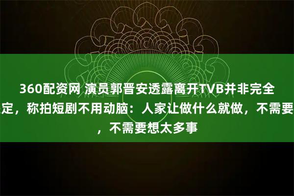 360配资网 演员郭晋安透露离开TVB并非完全由自己决定，称拍短剧不用动脑：人家让做什么就做，不需要想太多事